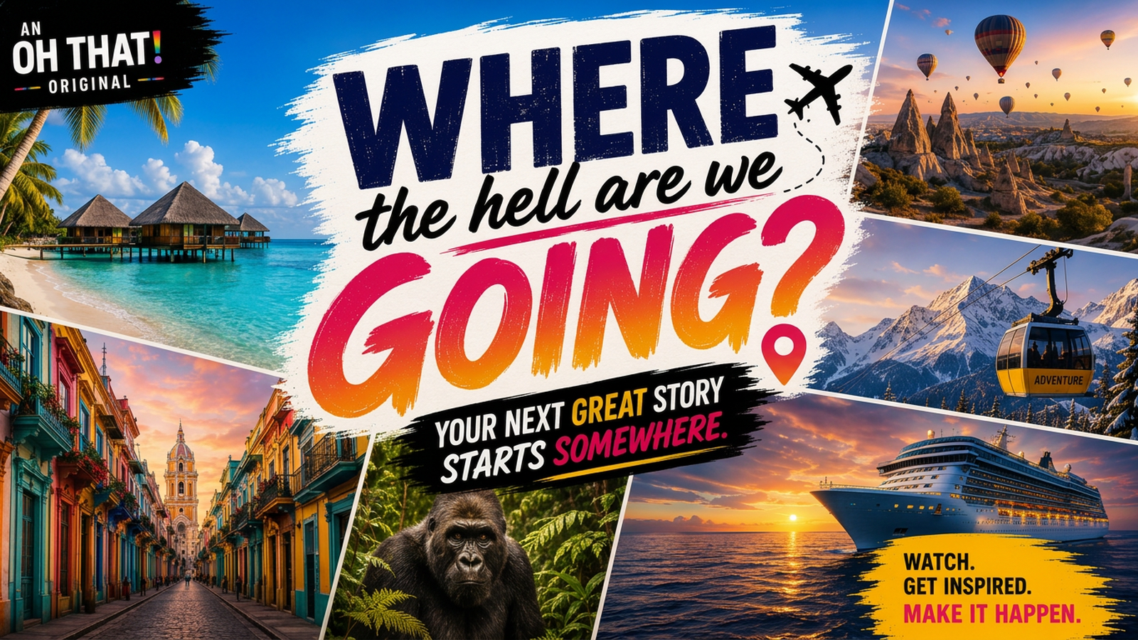 WHERE THE HELL ARE WE GOING? campaign artwork: a brush-lettered title over a collage of an overwater bungalow beach, hot-air balloons over rock spires, a mountain gondola, a cruise ship at sunset, a colorful colonial street and a gorilla in the rainforest, with the lines YOUR NEXT GREAT STORY STARTS SOMEWHERE and WATCH. GET INSPIRED. MAKE IT HAPPEN.